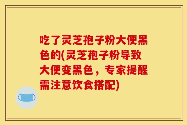 吃了灵芝孢子粉大便黑色的(灵芝孢子粉导致大便变黑色，专家提醒需注意饮食搭配)