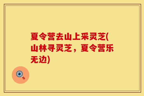 夏令营去山上采灵芝(山林寻灵芝，夏令营乐无边)