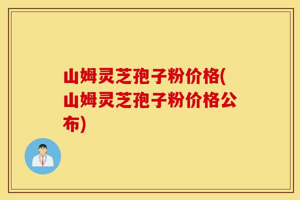 山姆灵芝孢子粉价格(山姆灵芝孢子粉价格公布)