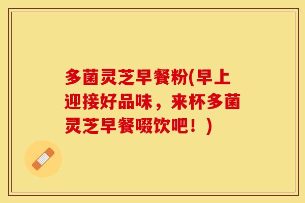 多菌灵芝早餐粉(早上迎接好品味，来杯多菌灵芝早餐啜饮吧！)
