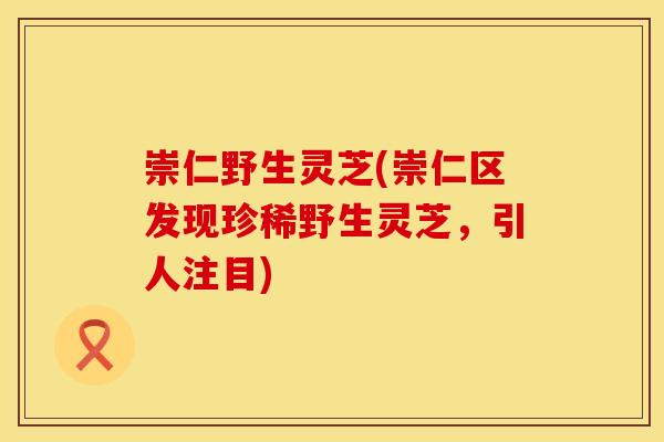 崇仁野生灵芝(崇仁区发现珍稀野生灵芝，引人注目)