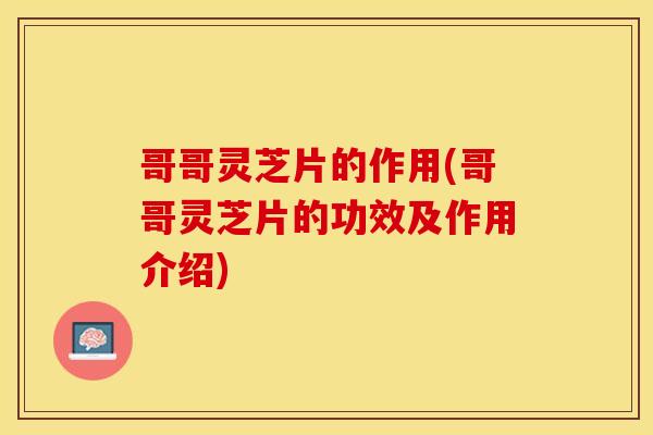 哥哥灵芝片的作用(哥哥灵芝片的功效及作用介绍)