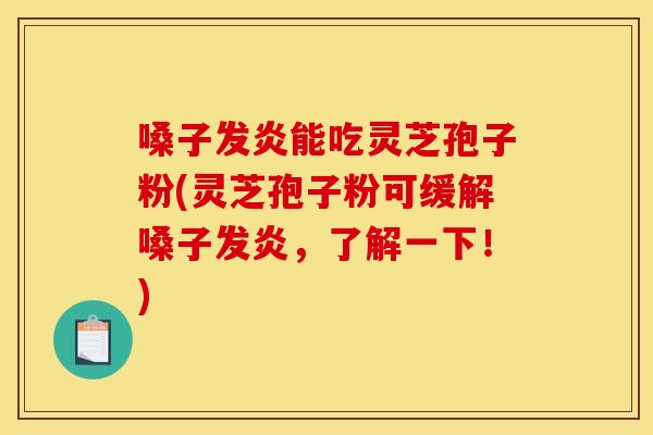 嗓子发炎能吃灵芝孢子粉(灵芝孢子粉可缓解嗓子发炎，了解一下！)