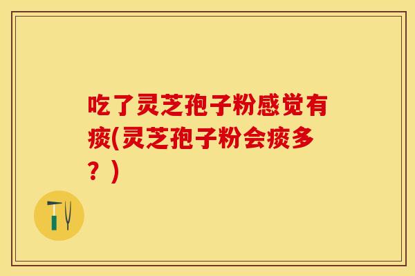 吃了灵芝孢子粉感觉有痰(灵芝孢子粉会痰多?) 吃了灵芝孢子粉感觉有痰(灵芝孢子粉会痰多?)