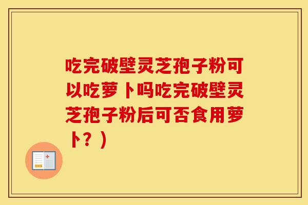 吃完破壁灵芝孢子粉可以吃萝卜吗吃完破壁灵芝孢子粉后可否食用萝卜？)