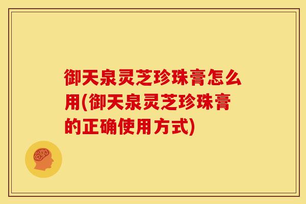 御天泉灵芝珍珠膏怎么用(御天泉灵芝珍珠膏的正确使用方式)