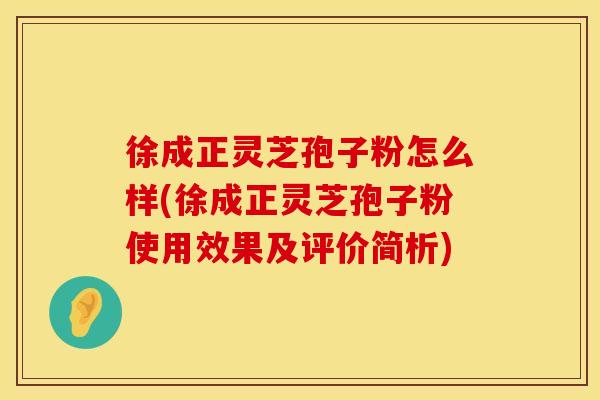 徐成正灵芝孢子粉怎么样(徐成正灵芝孢子粉使用效果及评价简析)