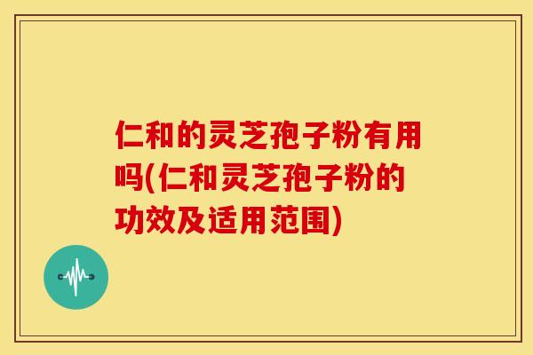 仁和的灵芝孢子粉有用吗(仁和灵芝孢子粉的功效及适用范围)