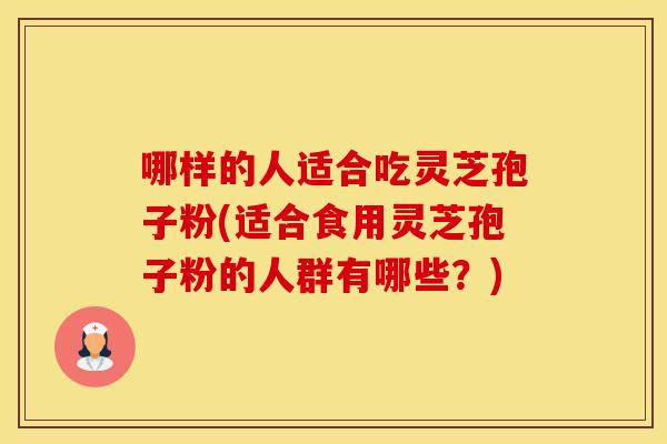 哪样的人适合吃灵芝孢子粉(适合食用灵芝孢子粉的人群有哪些?) 哪样的人适合吃灵芝孢子粉(适合食用灵芝孢子粉的人群有哪些?)