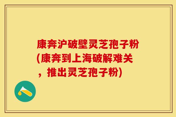 康奔沪破壁灵芝孢子粉(康奔到上海破解难关，推出灵芝孢子粉)