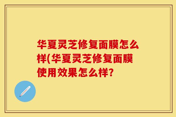 华夏灵芝修复面膜怎么样(华夏灵芝修复面膜使用效果怎么样？