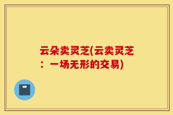 云朵卖灵芝(云卖灵芝：一场无形的交易)