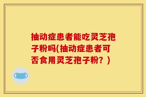 抽动症患者能吃灵芝孢子粉吗(抽动症患者可否食用灵芝孢子粉？)