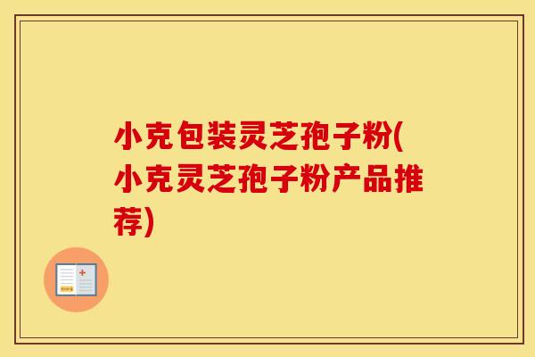 小克包装灵芝孢子粉(小克灵芝孢子粉产品推荐)