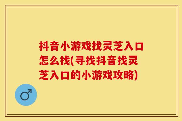 抖音小游戏找灵芝入口怎么找(寻找抖音找灵芝入口的小游戏攻略)