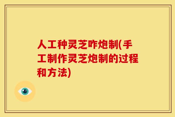 人工种灵芝咋炮制(手工制作灵芝炮制的过程和方法)