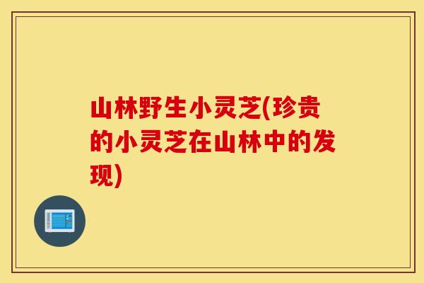山林野生小灵芝(珍贵的小灵芝在山林中的发现)