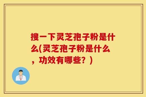 搜一下灵芝孢子粉是什么(灵芝孢子粉是什么，功效有哪些？)