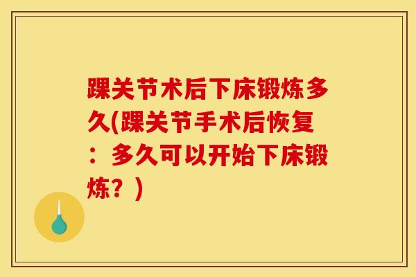 踝关节术后下床锻炼多久(踝关节手术后恢复：多久可以开始下床锻炼？)