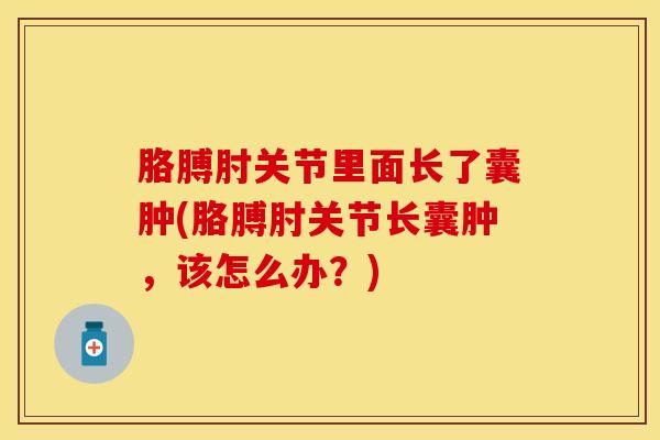 胳膊肘关节里面长了囊肿(胳膊肘关节长囊肿，该怎么办？)