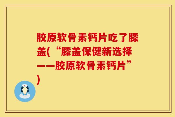 胶原软骨素钙片吃了膝盖(“膝盖保健新选择——胶原软骨素钙片”)