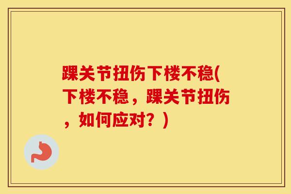 踝关节扭伤下楼不稳(下楼不稳，踝关节扭伤，如何应对？)