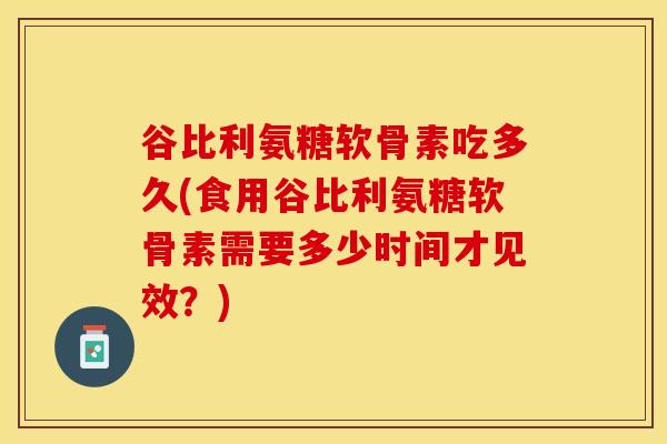 谷比利氨糖软骨素吃多久(食用谷比利氨糖软骨素需要多少时间才见效？)