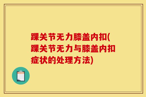 踝关节无力膝盖内扣(踝关节无力与膝盖内扣症状的处理方法)