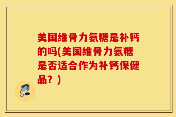 美国维骨力氨糖是补钙的吗(美国维骨力氨糖是否适合作为补钙保健品？)