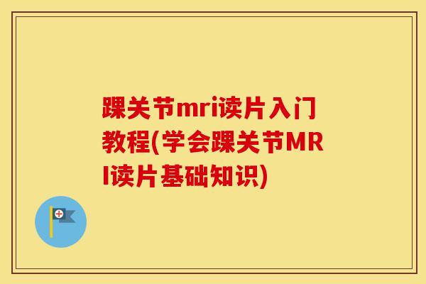 踝关节mri读片入门教程(学会踝关节MRI读片基础知识)