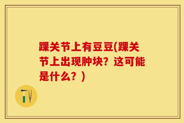 踝关节上有豆豆(踝关节上出现肿块?这可能是什么?) 踝关节上有豆豆(踝关节上出现肿块?这可能是什么?)