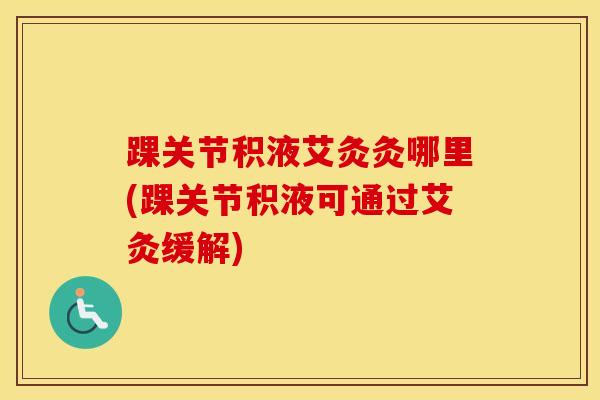 踝关节积液艾灸灸哪里(踝关节积液可通过艾灸缓解)