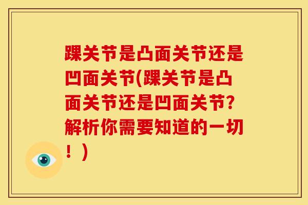 踝关节是凸面关节还是凹面关节(踝关节是凸面关节还是凹面关节？解析你需要知道的一切！)