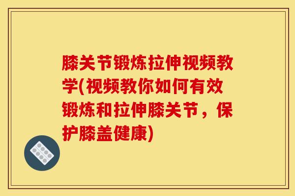 膝关节锻炼拉伸视频教学(视频教你如何有效锻炼和拉伸膝关节，保护膝盖健康)