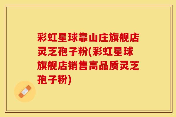 彩虹星球靠山庄旗舰店灵芝孢子粉(彩虹星球旗舰店销售高品质灵芝孢子粉)
