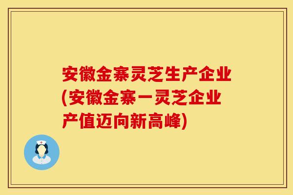 安徽金寨灵芝生产企业(安徽金寨一灵芝企业产值迈向新高峰)