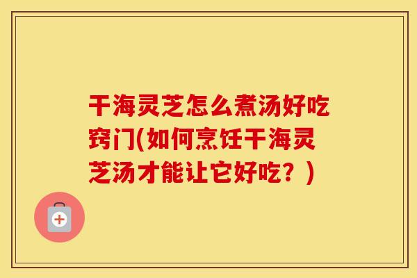 干海灵芝怎么煮汤好吃窍门(如何烹饪干海灵芝汤才能让它好吃?) 干海灵芝怎么煮汤好吃窍门(如何烹饪干海灵芝汤才能让它好吃?)