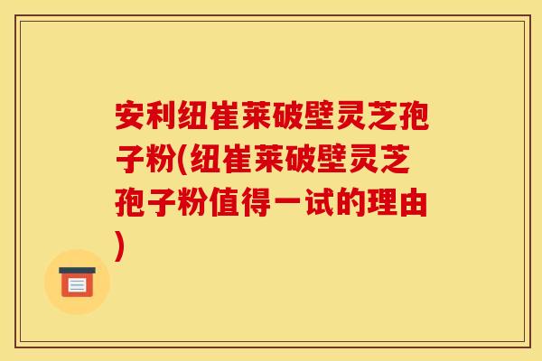 安利纽崔莱破壁灵芝孢子粉(纽崔莱破壁灵芝孢子粉值得一试的理由)
