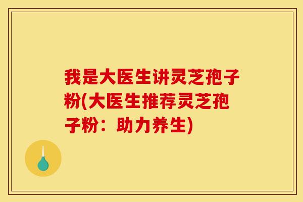 我是大医生讲灵芝孢子粉(大医生推荐灵芝孢子粉：助力养生)