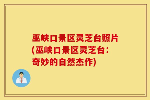 巫峡口景区灵芝台照片(巫峡口景区灵芝台：奇妙的自然杰作)