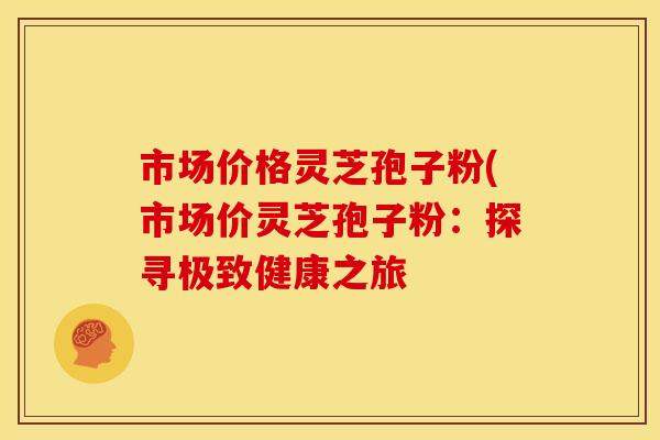 市场价格灵芝孢子粉(市场价灵芝孢子粉：探寻极致健康之旅