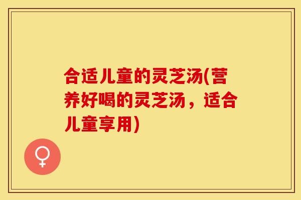 合适儿童的灵芝汤(营养好喝的灵芝汤，适合儿童享用)