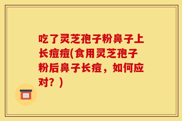 吃了灵芝孢子粉鼻子上长痘痘(食用灵芝孢子粉后鼻子长痘，如何应对？)