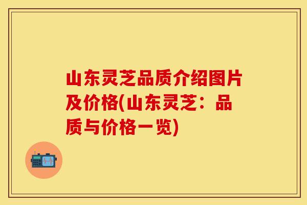 山东灵芝品质介绍图片及价格(山东灵芝：品质与价格一览)