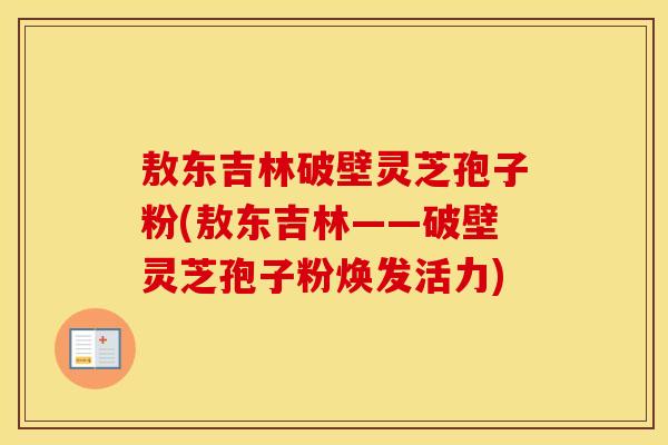 敖东吉林破壁灵芝孢子粉(敖东吉林——破壁灵芝孢子粉焕发活力)
