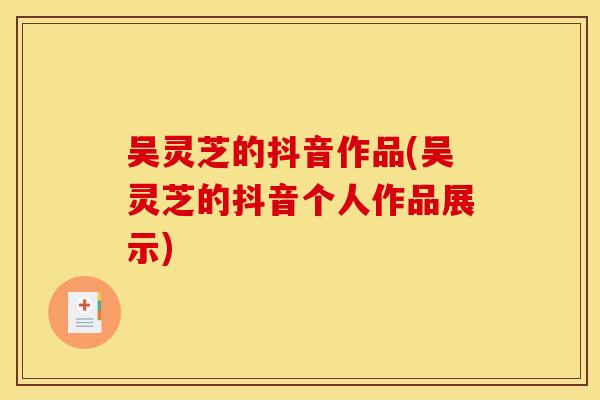 吴灵芝的抖音作品(吴灵芝的抖音个人作品展示)