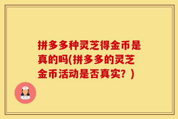 拼多多种灵芝得金币是真的吗(拼多多的灵芝金币活动是否真实？)