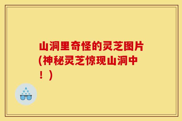 山洞里奇怪的灵芝图片(神秘灵芝惊现山洞中！)