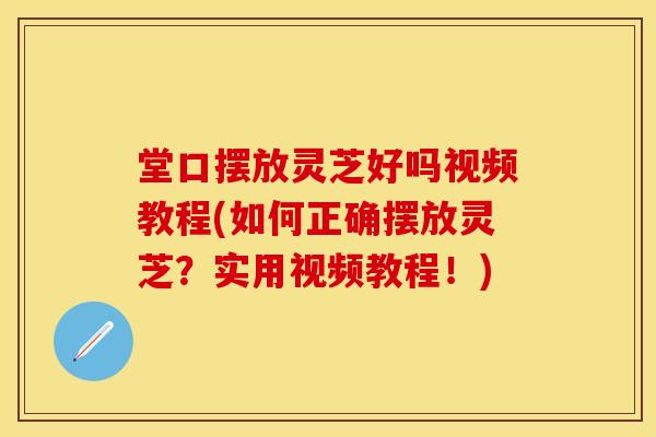 堂口摆放灵芝好吗视频教程(如何正确摆放灵芝？实用视频教程！)