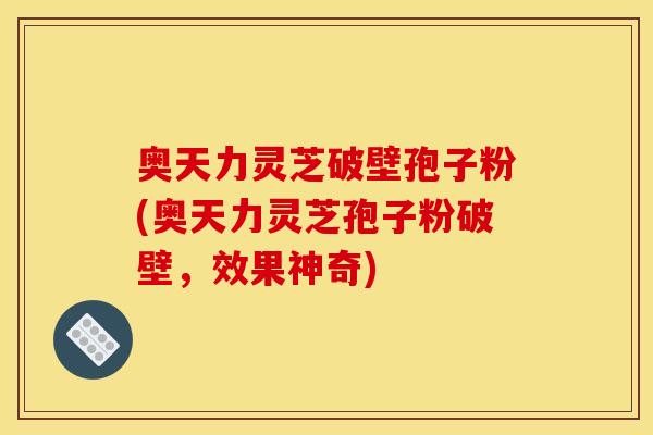 奥天力灵芝破壁孢子粉(奥天力灵芝孢子粉破壁，效果神奇)